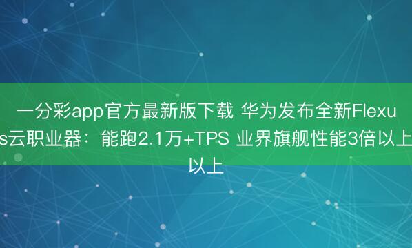 一分彩app官方最新版下载 华为发布全新Flexus云职业器：能跑2.1万+TPS 业界旗舰性能3倍以上