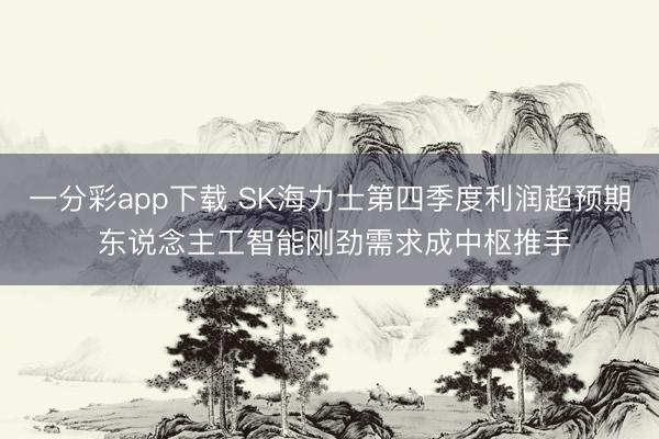 一分彩app下载 SK海力士第四季度利润超预期 东说念主工智能刚劲需求成中枢推手