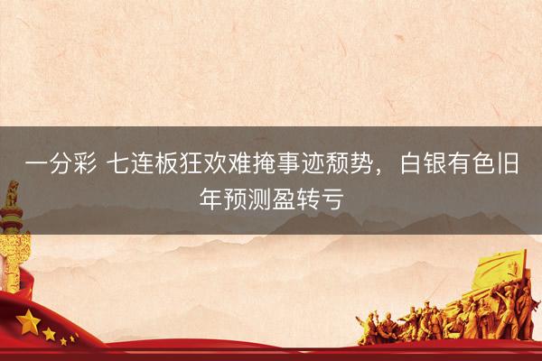 一分彩 七连板狂欢难掩事迹颓势，白银有色旧年预测盈转亏