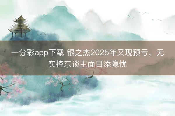一分彩app下载 银之杰2025年又现预亏，无实控东谈主面目添隐忧