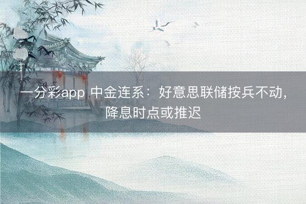 一分彩app 中金连系：好意思联储按兵不动，降息时点或推迟