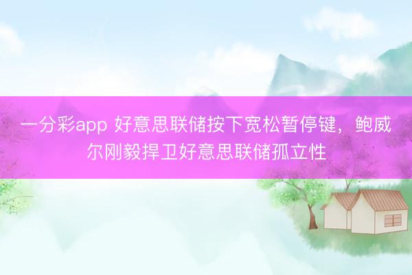 一分彩app 好意思联储按下宽松暂停键，鲍威尔刚毅捍卫好意思联储孤立性