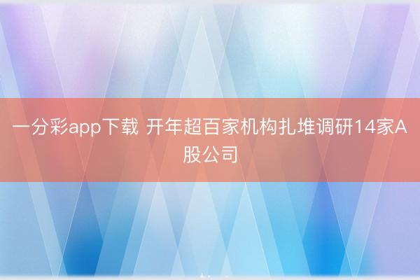 一分彩app下载 开年超百家机构扎堆调研14家A股公司