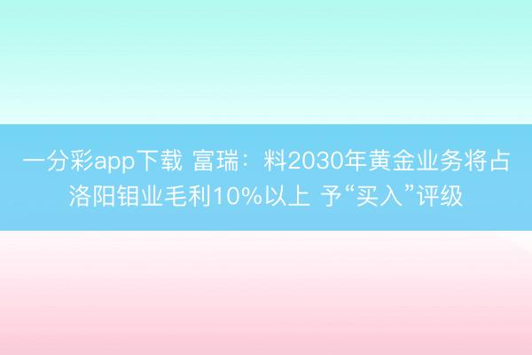 一分彩app下载 富瑞：料2030年黄金业务将占洛阳钼业毛利10%以上 予“买入”评级