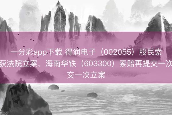 一分彩app下载 得润电子（002055）股民索赔再获法院立案，海南华铁（603300）索赔再提交一次立案