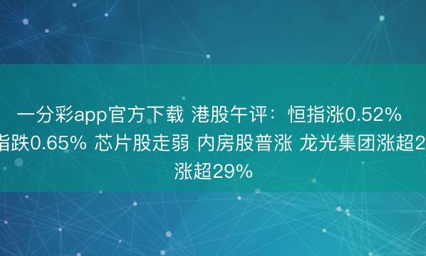 一分彩app官方下载 港股午评：恒指涨0.52% 科指跌0.65% 芯片股走弱 内房股普涨 龙光集团涨超29%