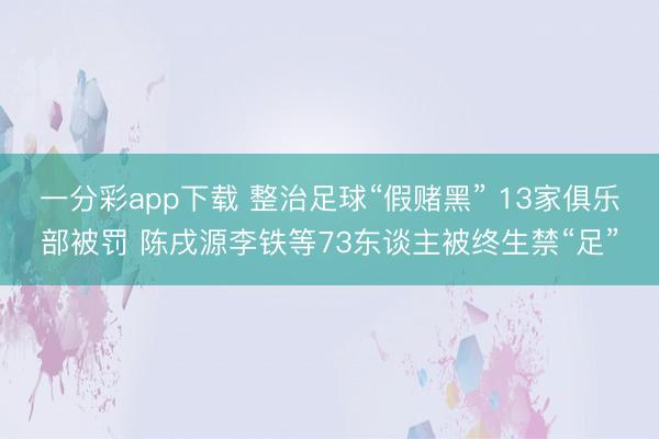 一分彩app下载 整治足球“假赌黑” 13家俱乐部被罚 陈戌源李铁等73东谈主被终生禁“足”