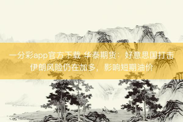 一分彩app官方下载 华泰期货：好意思国打击伊朗风险仍在加多，影响短期油价