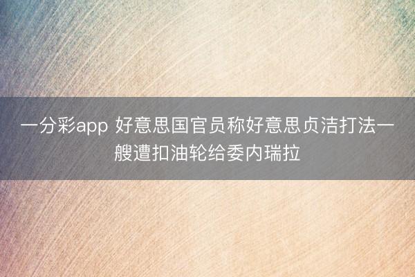 一分彩app 好意思国官员称好意思贞洁打法一艘遭扣油轮给委内瑞拉