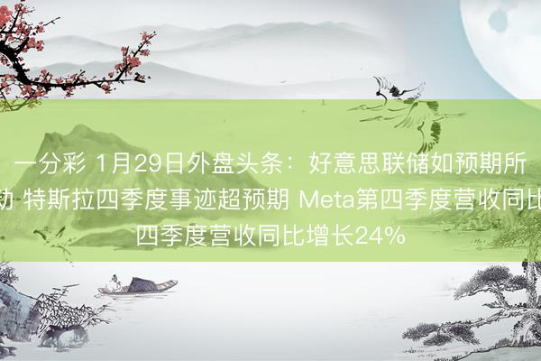一分彩 1月29日外盘头条：好意思联储如预期所料按兵不动 特斯拉四季度事迹超预期 Meta第四季度营收同比增长24%