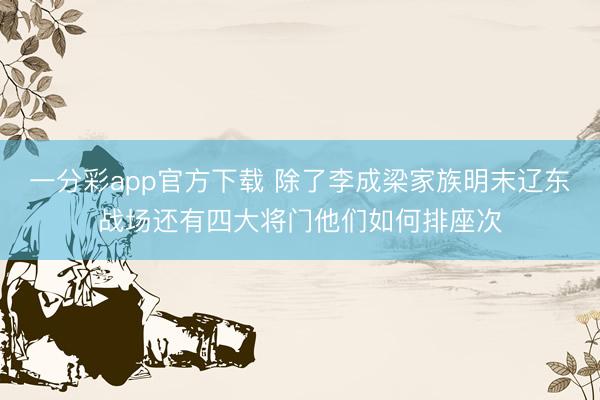 一分彩app官方下载 除了李成梁家族明末辽东战场还有四大将门他们如何排座次