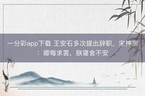 一分彩app下载 王安石多次提出辞职，宋神宗：卿每求罢，朕寝食不安