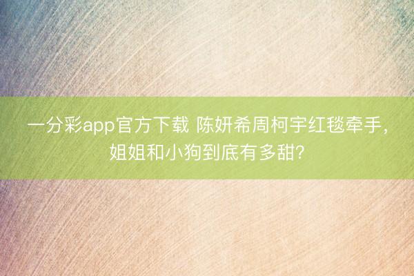 一分彩app官方下载 陈妍希周柯宇红毯牵手，姐姐和小狗到底有多甜？