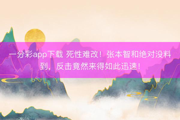 一分彩app下载 死性难改！张本智和绝对没料到，反击竟然来得如此迅速！
