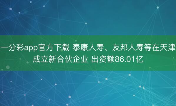 一分彩app官方下载 泰康人寿、友邦人寿等在天津成立新合伙企业 出资额86.01亿