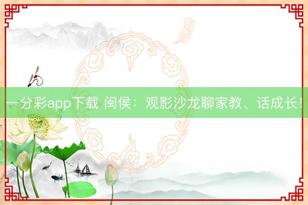 一分彩app下载 闽侯：观影沙龙聊家教、话成长！