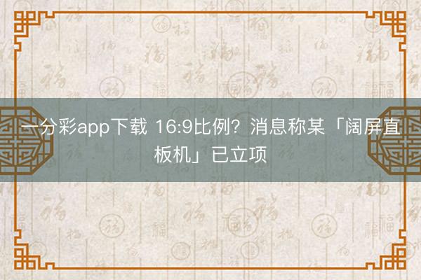 一分彩app下载 16:9比例？消息称某「阔屏直板机」已立项