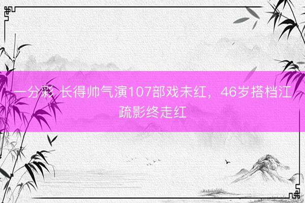 一分彩 长得帅气演107部戏未红，46岁搭档江疏影终走红