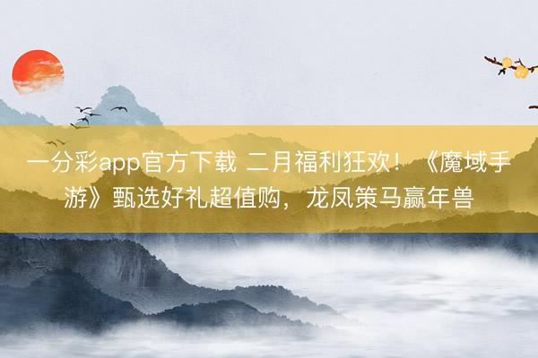 一分彩app官方下载 二月福利狂欢！《魔域手游》甄选好礼超值购，龙凤策马赢年兽