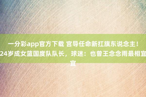一分彩app官方下载 宫导任命新扛旗东说念主！24岁成女篮国度队队长，球迷：也曾王念念雨最相宜
