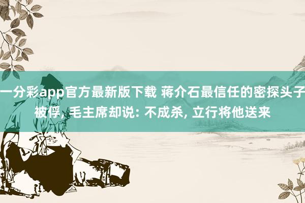 一分彩app官方最新版下载 蒋介石最信任的密探头子被俘, 毛主席却说: 不成杀, 立行将他送来