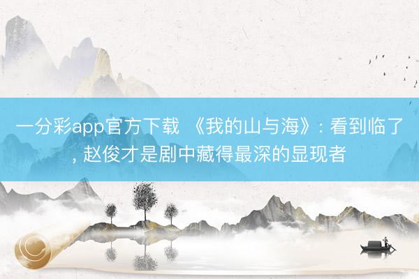 一分彩app官方下载 《我的山与海》: 看到临了, 赵俊才是剧中藏得最深的显现者