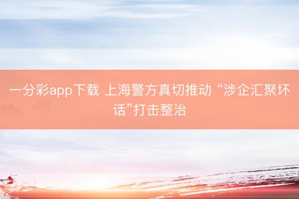 一分彩app下载 上海警方真切推动 “涉企汇聚坏话”打击整治