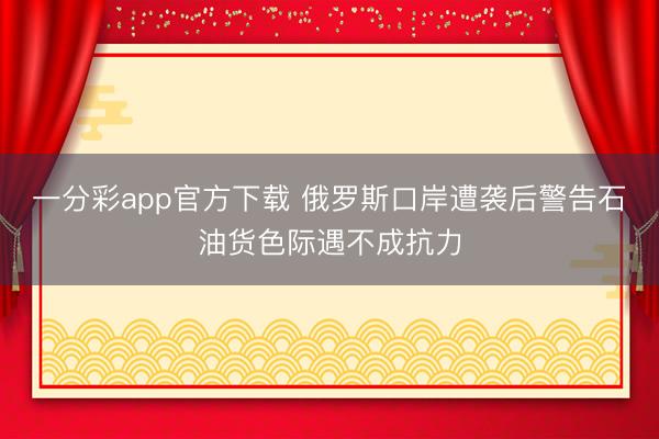 一分彩app官方下载 俄罗斯口岸遭袭后警告石油货色际遇不成抗力