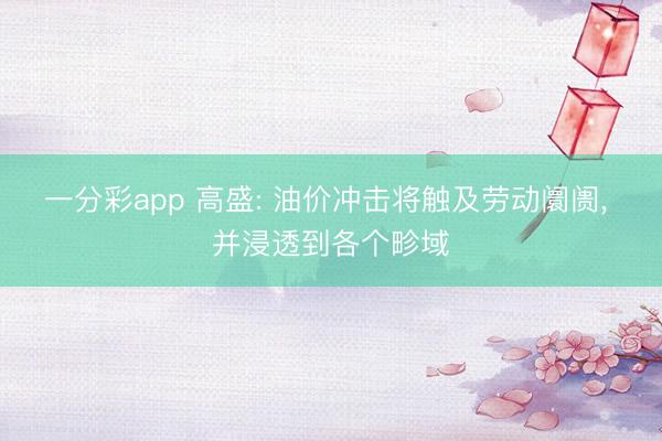 一分彩app 高盛: 油价冲击将触及劳动阛阓, 并浸透到各个畛域