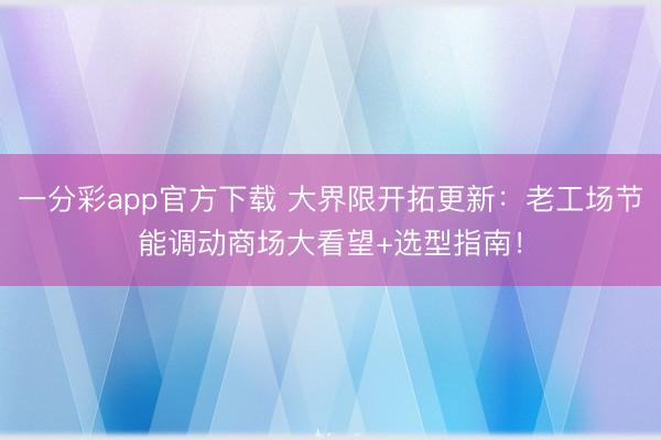 一分彩app官方下载 大界限开拓更新：老工场节能调动商场大看望+选型指南！