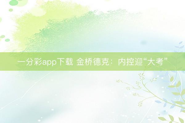 一分彩app下载 金桥德克：内控迎“大考”