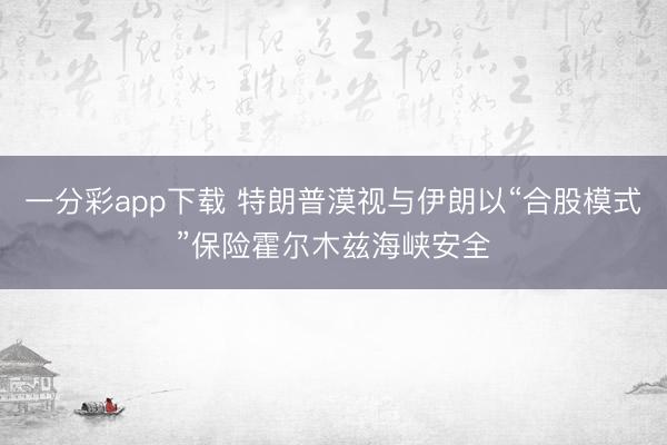 一分彩app下载 特朗普漠视与伊朗以“合股模式”保险霍尔木兹海峡安全
