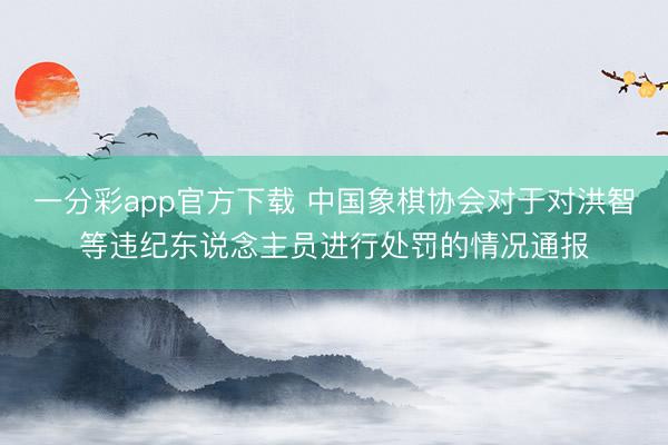 一分彩app官方下载 中国象棋协会对于对洪智等违纪东说念主员进行处罚的情况通报