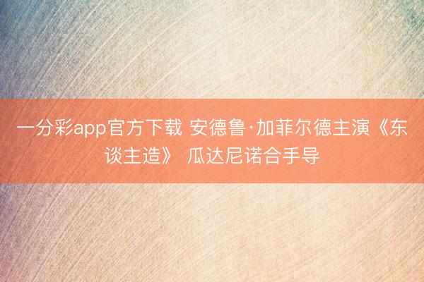 一分彩app官方下载 安德鲁·加菲尔德主演《东谈主造》 瓜达尼诺合手导