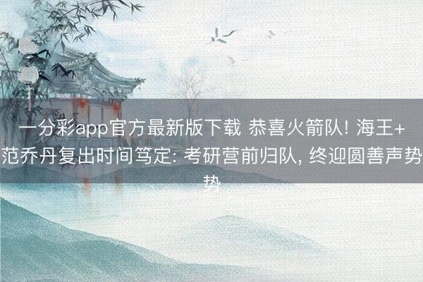 一分彩app官方最新版下载 恭喜火箭队! 海王+范乔丹复出时间笃定: 考研营前归队, 终迎圆善声势
