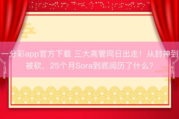 一分彩app官方下载 三大高管同日出走！从封神到被砍，25个月Sora到底阅历了什么？
