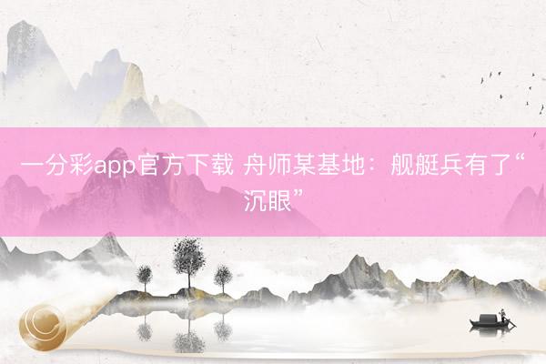 一分彩app官方下载 舟师某基地：舰艇兵有了“沉眼”