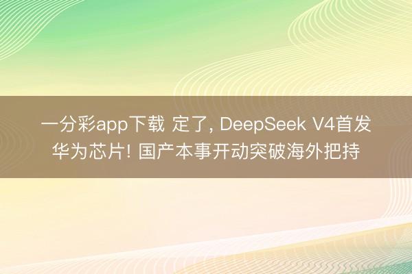 一分彩app下载 定了, DeepSeek V4首发华为芯片! 国产本事开动突破海外把持