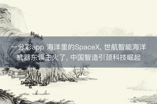 一分彩app 海洋里的SpaceX, 世航智能海洋机器东谈主火了, 中国智造引颈科技崛起
