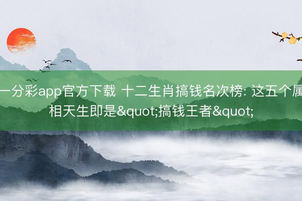 一分彩app官方下载 十二生肖搞钱名次榜: 这五个属相天生即是"搞钱王者"