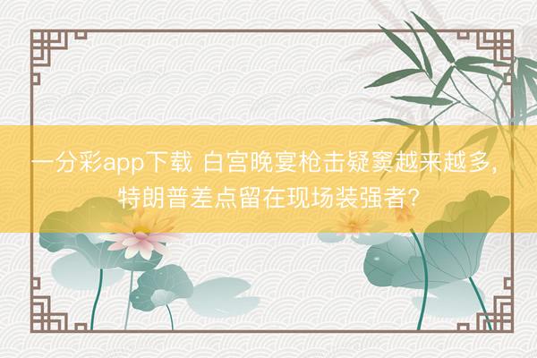一分彩app下载 白宫晚宴枪击疑窦越来越多, 特朗普差点留在现场装强者?