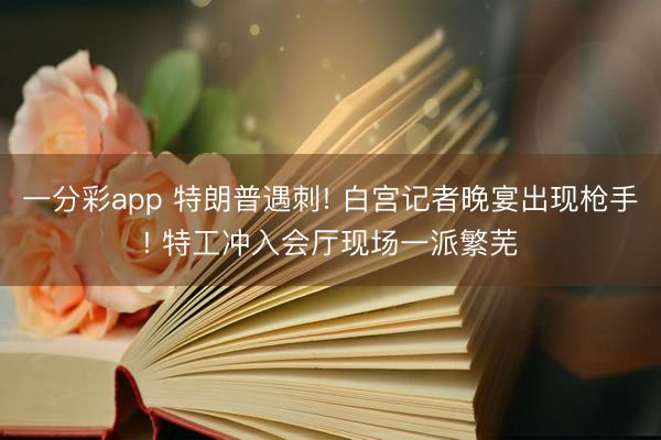 一分彩app 特朗普遇刺! 白宫记者晚宴出现枪手! 特工冲入会厅现场一派繁芜