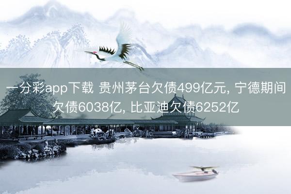 一分彩app下载 贵州茅台欠债499亿元, 宁德期间欠债6038亿, 比亚迪欠债6252亿