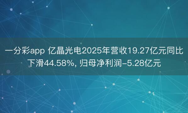 一分彩app 亿晶光电2025年营收19.27亿元同比下滑44.58%, 归母净利润-5.28亿元