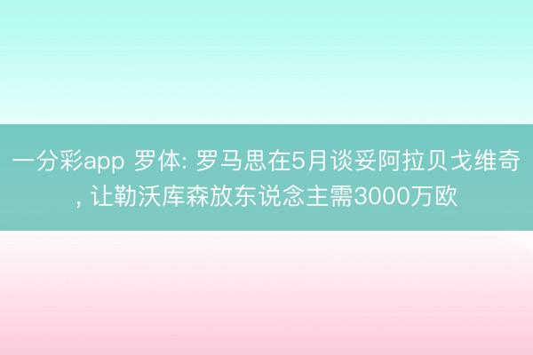 一分彩app 罗体: 罗马思在5月谈妥阿拉贝戈维奇, 让勒沃库森放东说念主需3000万欧