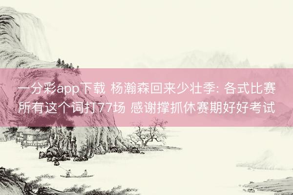 一分彩app下载 杨瀚森回来少壮季: 各式比赛所有这个词打77场 感谢撑抓休赛期好好考试