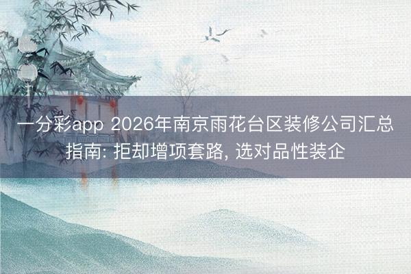 一分彩app 2026年南京雨花台区装修公司汇总指南: 拒却增项套路, 选对品性装企