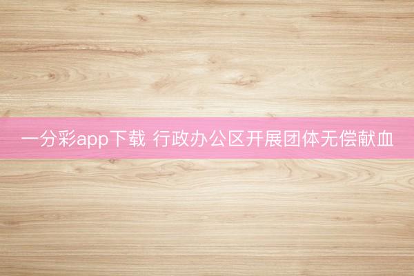 一分彩app下载 行政办公区开展团体无偿献血