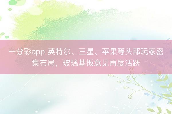 一分彩app 英特尔、三星、苹果等头部玩家密集布局，玻璃基板意见再度活跃
